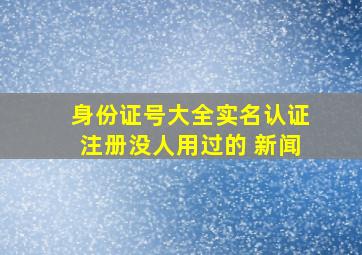 身份证号大全实名认证注册没人用过的 新闻